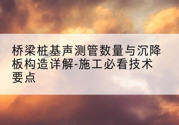 东明桩基需要预埋几根声测管？-桥梁桩基声测管数量与沉降板构造详解-施工必看技术要点