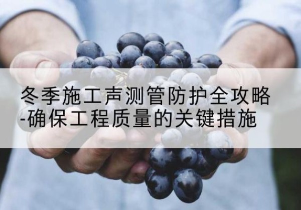 东明冬季施工声测管有哪些防护要点？-冬季施工声测管防护全攻略-确保工程质量的关键措施
